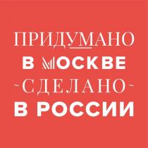 ПРИДУМАНО В МОСКВЕ СДЕЛАНО В РОССИИ