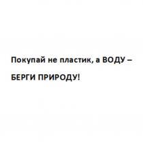 Покупай не пластик, а ВОДУ - БЕРЕГИ ПРИРОДУ!