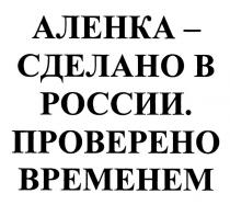 АЛЕНКА - СДЕЛАНО В РОССИИ ПРОВЕРЕНО ВРЕМЕНЕМ