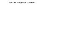 Словесная часть – «Честно, открыто, для всех» выполнена на русском языке, стандартным шрифтом черного цвета на белом фоне, начинающейся с заглавной буквы первого слова.