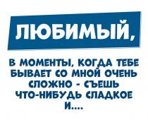 ЛЮБИМЫЙ В МОМЕНТЫ КОГДА ТЕБЕ БЫВАЕТ СО МНОЙ ОЧЕНЬ СЛОЖНО-СЪЕШЬ ЧТО-НИБУДЬ СЛАДКОЕ И.