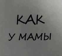 КАК У МАМЫ