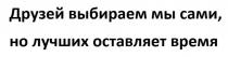 Друзей выбираем мы сами, но лучших оставляет время