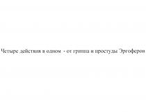 ЧЕТЫРЕ ДЕЙСТВИЯ В ОДНОМ - ОТ ГРИППА И ПРОСТУДЫ ЭРГОФЕРОН