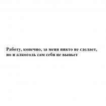 Работу, конечно, за меня никто не сделает, но и алкоголь сам себя не выпьет