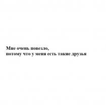 Мне очень повезло потому, что у меня есть такие друзья