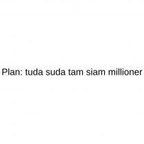 Plan: tuda suda tam siam millioner