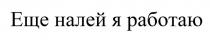 Еще налей я работаю