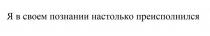 Я в своем познании настолько преисполнился