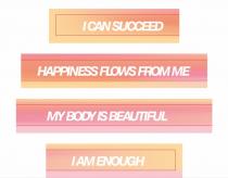 I CAN SUCCEED HAPPINESS FLOWS FROM ME MY BODY IS BEAUTIFUL I AM ENOUGH