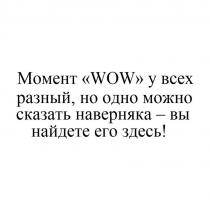 Момент «WOW» у всех разный, но одно можно сказать наверняка – вы найдете его здесь!