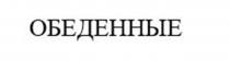 Заявлено словесное обозначение «ОБЕДЕННЫЕ», выполненное прописными буквами кириллического алфавита. В отношении заявленных товаров обозначение является фантазийным