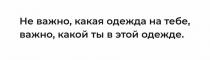 Не важно, какая одежда на тебе, важно, какой ты в этой одежде.