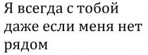 Я всегда с тобой даже если меня нет рядом