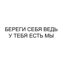 БЕРЕГИ СЕБЯ ВЕДЬ У ТЕБЯ ЕСТЬ МЫ