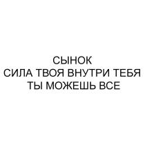 СЫНОК СИЛА ТВОЯ ВНУТРИ ТЕБЯ ТЫ МОЖЕШЬ ВСЕ