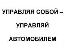 УПРАВЛЯЯ СОБОЙ - УПРАВЛЯЙ АВТОМОБИЛЕМ