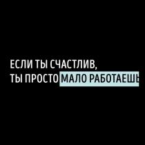 ЕСЛИ ТЫ СЧАСТЛИВ, ТЫ ПРОСТО МАЛО РАБОТАЕШЬ