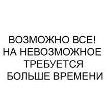 ВОЗМОЖНО ВСЕ! НА НЕВОЗМОЖНОЕ ТРЕБУЕТСЯ БОЛЬШЕ ВРЕМЕНИ