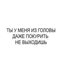 ТЫ У МЕНЯ ИЗ ГОЛОВЫ ДАЖЕ ПОКУРИТЬ НЕ ВЫХОДИШЬ