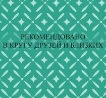 РЕКОМЕНДОВАНО В КРУГУ ДРУЗЕЙ И БЛИЗКИХ