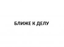БЛИЖЕ К ДЕЛУ