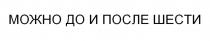 МОЖНО ДО И ПОСЛЕ ШЕСТИ