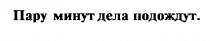 ПАРУ МИНУТ ДЕЛА ПОДОЖДУТ