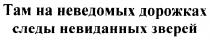 ТАМ НА НЕВЕДОМЫХ ДОРОЖКАХ СЛЕДЫ НЕВИДАННЫХ ЗВЕРЕЙ