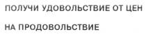 ПОЛУЧИ УДОВОЛЬСТВИЕ ОТ ЦЕН НА ПРОДОВОЛЬСТВИЕ