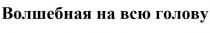 ВОЛШЕБНАЯ НА ВСЮ ГОЛОВУ