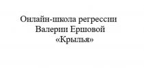 ОНЛАЙН-ШКОЛА РЕГРЕССИИ ВАЛЕРИИ ЕРШОВОЙ КРЫЛЬЯ