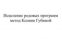 ИСЦЕЛЕНИЕ РОДОВЫХ ПРОГРАММ МЕТОД КСЕНИИ ГУБИНОЙ