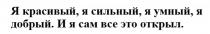 Я КРАСИВЫЙ Я СИЛЬНЫЙ Я УМНЫЙ Я ДОБРЫЙ И Я САМ ВСЕ ЭТО ОТКРЫЛ