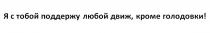 Я С ТОБОЙ ПОДДЕРЖУ ЛЮБОЙ ДВИЖ КРОМЕ ГОЛОДОВКИ