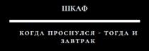 ШКАФ КОГДА ПРОСНУЛСЯ - ТОГДА И ЗАВТРАК