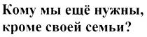 КОМУ МЫ ЕЩЁ НУЖНЫ КРОМЕ СВОЕЙ СЕМЬИ