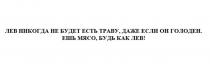 ЛЕВ НИКОГДА НЕ БУДЕТ ЕСТЬ ТРАВУ ДАЖЕ ЕСЛИ ОН ГОЛОДЕН ЕШЬ МЯСО БУДЬ КАК ЛЕВ