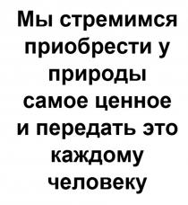 МЫ СТРЕМИМСЯ ПРИОБРЕСТИ У ПРИРОДЫ САМОЕ ЦЕННОЕ И ПЕРЕДАТЬ ЭТО КАЖДОМУ ЧЕЛОВЕКУ