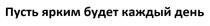 ПУСТЬ ЯРКИМ БУДЕТ КАЖДЫЙ ДЕНЬ