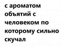 С АРОМАТОМ ОБЪЯТИЙ С ЧЕЛОВЕКОМ ПО КОТОРОМУ СИЛЬНО СКУЧАЛ