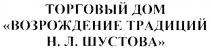 ТОРГОВЫЙ ДОМ ВОЗРОЖДЕНИЕ ТРАДИЦИЙ Н.Л.ШУСТОВА ШУСТОВА