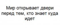 МИР ОТКРЫВАЕТ ДВЕРИ ПЕРЕД ТЕМ КТО ЗНАЕТ КУДА ИДЕТ