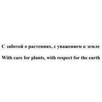 С ЗАБОТОЙ О РАСТЕНИЯХ С УВАЖЕНИЕМ К ЗЕМЛЕ WITH CARE FOR PLANTS WITH RESPECT FOR THE EARTH