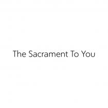 THE SACRAMENT TO YOU