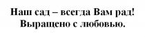 НАШ САД - ВСЕГДА ВАМ РАД ВЫРАЩЕНО С ЛЮБОВЬЮ