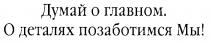 ДУМАЙ О ГЛАВНОМ ДЕТАЛЯХ ПОЗАБОТИМСЯ МЫ