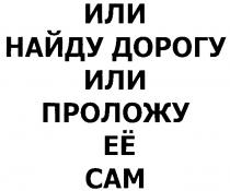 ИЛИ НАЙДУ ДОРОГУ ПРОЛОЖУ ЕЁ САМ