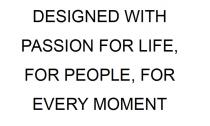 DESIGNED WITH PASSION FOR LIFE FOR PEOPLE FOR EVERY MOMENT