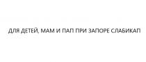 ДЛЯ ДЕТЕЙ МАМ И ПАП ПРИ ЗАПОРЕ СЛАБИКАП